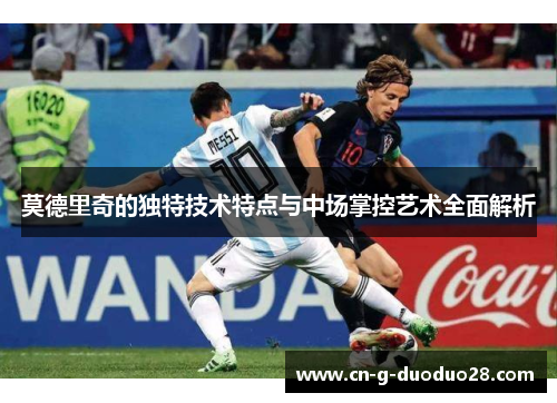 莫德里奇的独特技术特点与中场掌控艺术全面解析