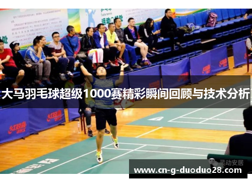 大马羽毛球超级1000赛精彩瞬间回顾与技术分析