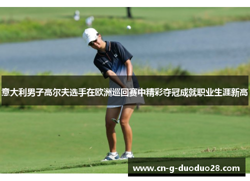 意大利男子高尔夫选手在欧洲巡回赛中精彩夺冠成就职业生涯新高 意大利男子高尔夫选手在欧洲巡回赛中精彩夺冠成就职业生涯新高