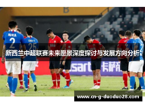 新西兰中超联赛未来愿景深度探讨与发展方向分析 新西兰中超联赛未来愿景深度探讨与发展方向分析