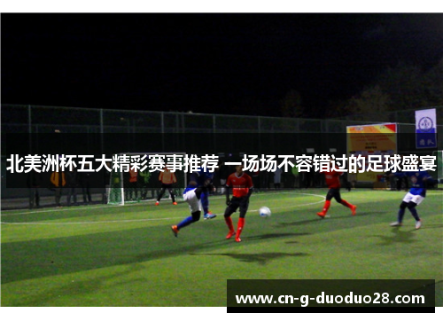 北美洲杯五大精彩赛事推荐 一场场不容错过的足球盛宴 北美洲杯五大精彩赛事推荐 一场场不容错过的足球盛宴