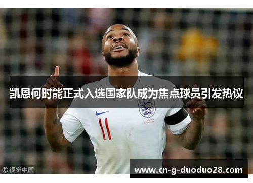 凯恩何时能正式入选国家队成为焦点球员引发热议