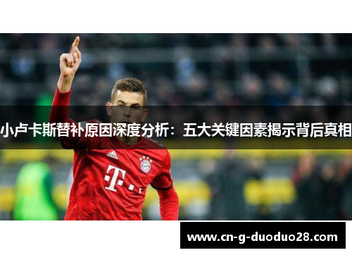小卢卡斯替补原因深度分析:五大关键因素揭示背后真相 小卢卡斯替补原因深度分析:五大关键因素揭示背后真相