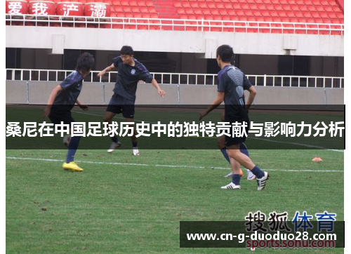 桑尼在中国足球历史中的独特贡献与影响力分析