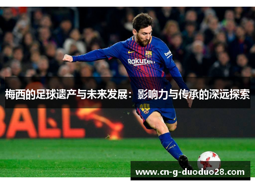 梅西的足球遗产与未来发展：影响力与传承的深远探索