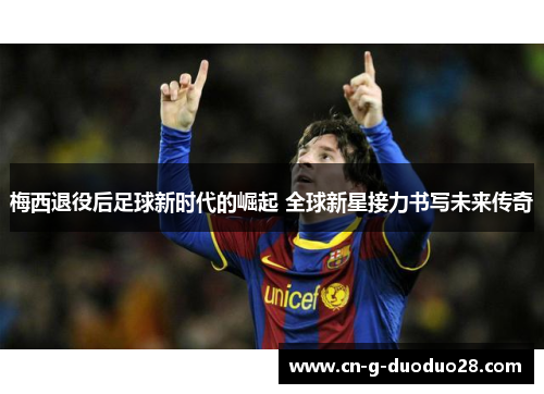 梅西退役后足球新时代的崛起 全球新星接力书写未来传奇