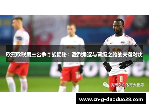 欧冠欧联第三名争夺战揭秘:激烈角逐与晋级之路的关键对决 欧冠欧联第三名争夺战揭秘:激烈角逐与晋级之路的关键对决
