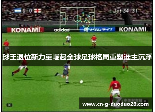 球王退位新力量崛起全球足球格局重塑谁主沉浮 球王退位新力量崛起全球足球格局重塑谁主沉浮