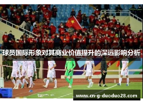 球员国际形象对其商业价值提升的深远影响分析 球员国际形象对其商业价值提升的深远影响分析