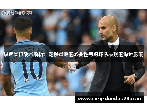 瓜迪奥拉战术解析：轮换策略的必要性与对球队表现的深远影响