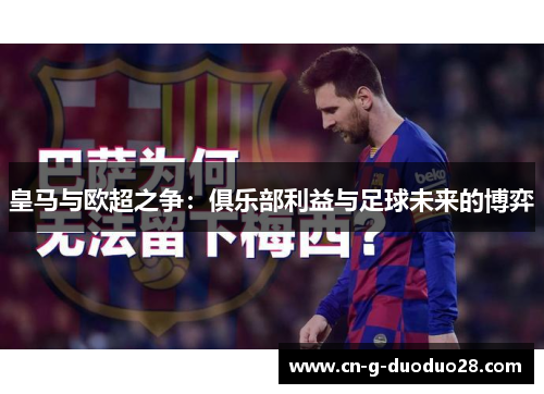 皇马与欧超之争:俱乐部利益与足球未来的博弈 皇马与欧超之争:俱乐部利益与足球未来的博弈
