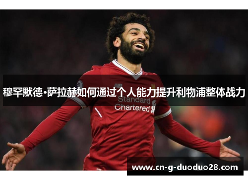 穆罕默德·萨拉赫如何通过个人能力提升利物浦整体战力 穆罕默德·萨拉赫如何通过个人能力提升利物浦整体战力
