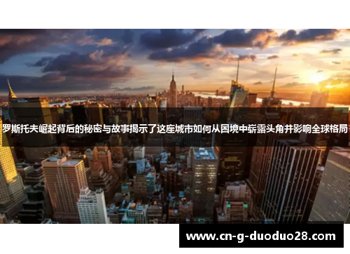 罗斯托夫崛起背后的秘密与故事揭示了这座城市如何从困境中崭露头角并影响全球格局
