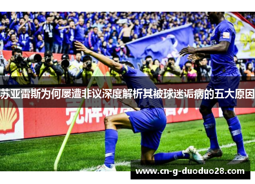 苏亚雷斯为何屡遭非议深度解析其被球迷诟病的五大原因