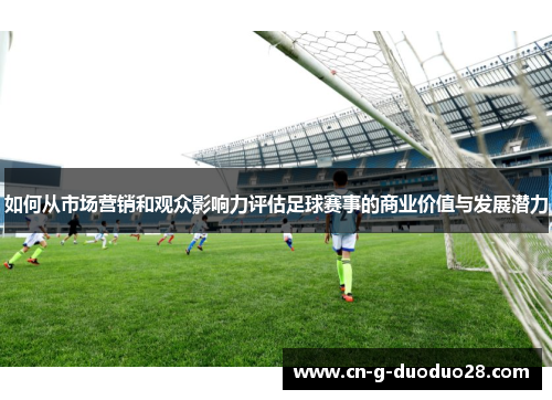 如何从市场营销和观众影响力评估足球赛事的商业价值与发展潜力