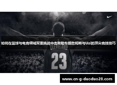 如何在篮球与电竞领域双重挑战中击败勒布朗詹姆斯与Uzi的顶尖竞技技巧