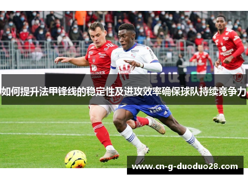 如何提升法甲锋线的稳定性及进攻效率确保球队持续竞争力