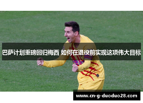 巴萨计划重磅回归梅西 如何在退役前实现这项伟大目标