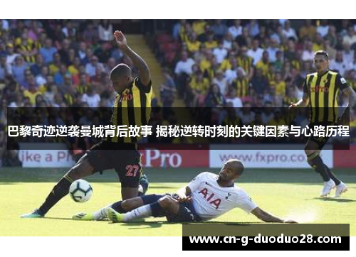 巴黎奇迹逆袭曼城背后故事 揭秘逆转时刻的关键因素与心路历程