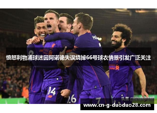 愤怒利物浦球迷因阿诺德失误烧掉66号球衣情景引发广泛关注