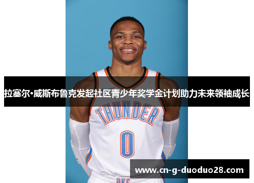 拉塞尔·威斯布鲁克发起社区青少年奖学金计划助力未来领袖成长