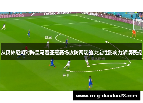 从贝林厄姆对阵皇马看亚冠赛场攻防两端的决定性影响力解读表现