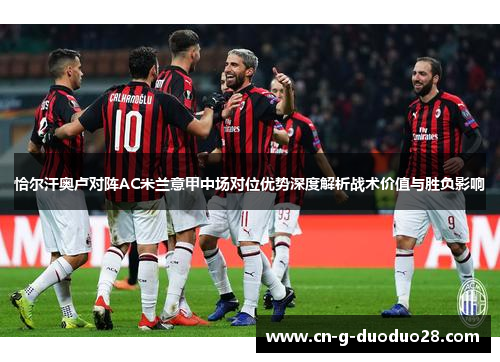 恰尔汗奥卢对阵AC米兰意甲中场对位优势深度解析战术价值与胜负影响