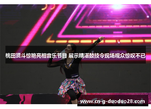 桃田贤斗惊艳亮相音乐节目 展示精湛鼓技令现场观众惊叹不已