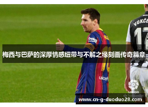 梅西与巴萨的深厚情感纽带与不解之缘刻画传奇篇章