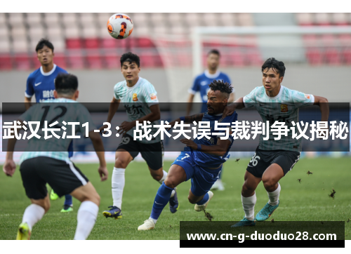 武汉长江1-3:战术失误与裁判争议揭秘 武汉长江1-3:战术失误与裁判争议揭秘