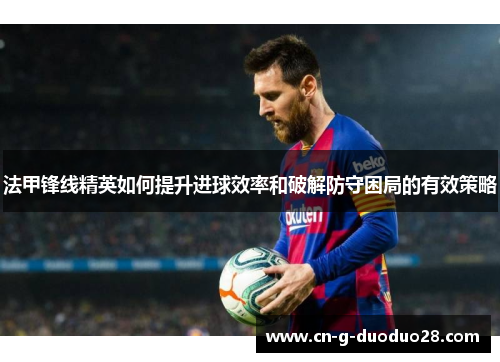 法甲锋线精英如何提升进球效率和破解防守困局的有效策略