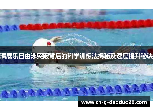 潘展乐自由泳突破背后的科学训练法揭秘及速度提升秘诀
