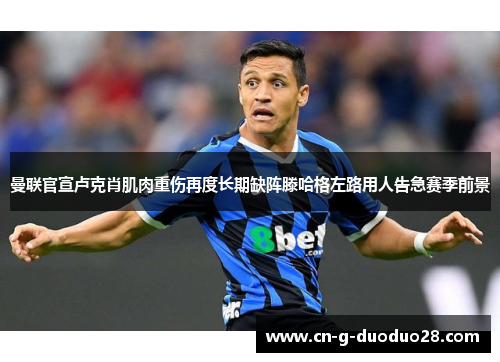 曼联官宣卢克肖肌肉重伤再度长期缺阵滕哈格左路用人告急赛季前景 曼联官宣卢克肖肌肉重伤再度长期缺阵滕哈格左路用人告急赛季前景