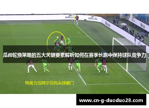 瓜帅轮换策略的五大关键要素解析如何在赛季长跑中保持球队竞争力 瓜帅轮换策略的五大关键要素解析如何在赛季长跑中保持球队竞争力