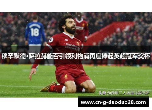 穆罕默德·萨拉赫能否引领利物浦再度捧起英超冠军奖杯