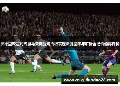 罗德里欧冠对阵皇马关键战统治级表现深度回顾与解析全场价值再评价