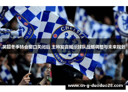 英超冬季转会窗口关闭后 主帅发言揭示球队战略调整与未来规划