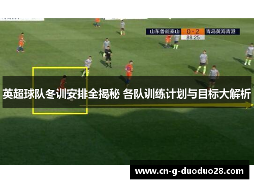 英超球队冬训安排全揭秘 各队训练计划与目标大解析