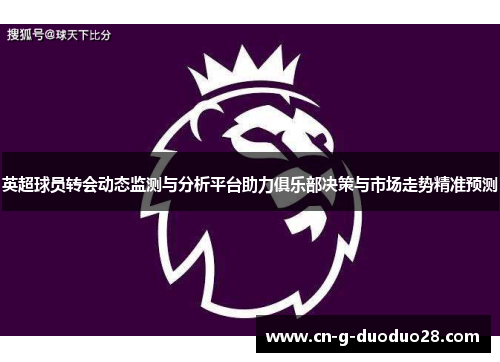 英超球员转会动态监测与分析平台助力俱乐部决策与市场走势精准预测