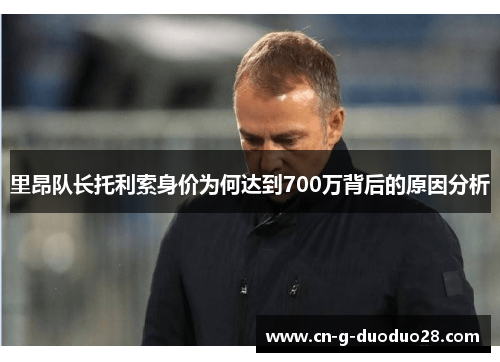 里昂队长托利索身价为何达到700万背后的原因分析