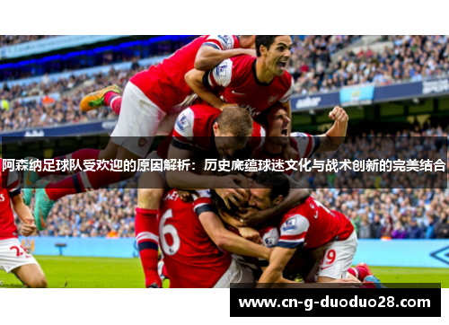 阿森纳足球队受欢迎的原因解析：历史底蕴球迷文化与战术创新的完美结合