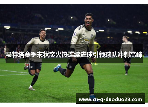 马特塔赛季末状态火热连续进球引领球队冲刺高峰